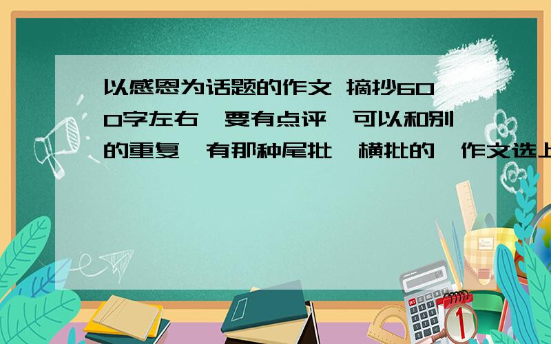 以感恩为话题的作文 摘抄600字左右,要有点评,可以和别的重复,有那种尾批、横批的,作文选上的也可以哦,急用啊,最迟今晚就要写了.