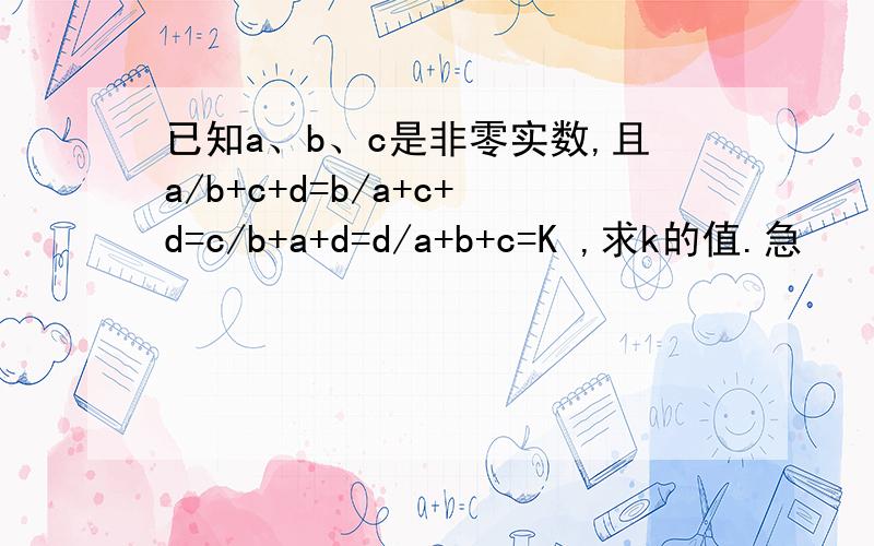 已知a、b、c是非零实数,且a/b+c+d=b/a+c+d=c/b+a+d=d/a+b+c=K ,求k的值.急