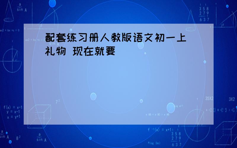 配套练习册人教版语文初一上 礼物 现在就要