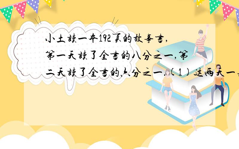 小土读一本192页的故事书,第一天读了全书的八分之一,第二天读了全书的六分之一.(1)这两天一共读了多少页?（2）第三天应从第几页读起?