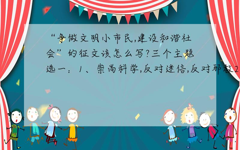 “争做文明小市民,建设和谐社会”的征文该怎么写?三个主题选一：1、崇尚科学,反对迷信,反对邪教2、孝敬父母,回报亲情3、服务社区,回报社会