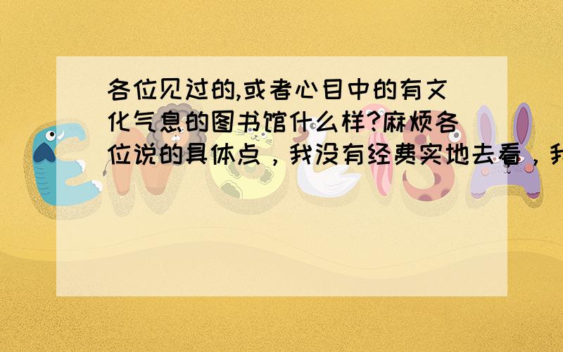 各位见过的,或者心目中的有文化气息的图书馆什么样?麻烦各位说的具体点，我没有经费实地去看，我还的布置我们学校的图书馆，所以只能麻烦各位说细节了