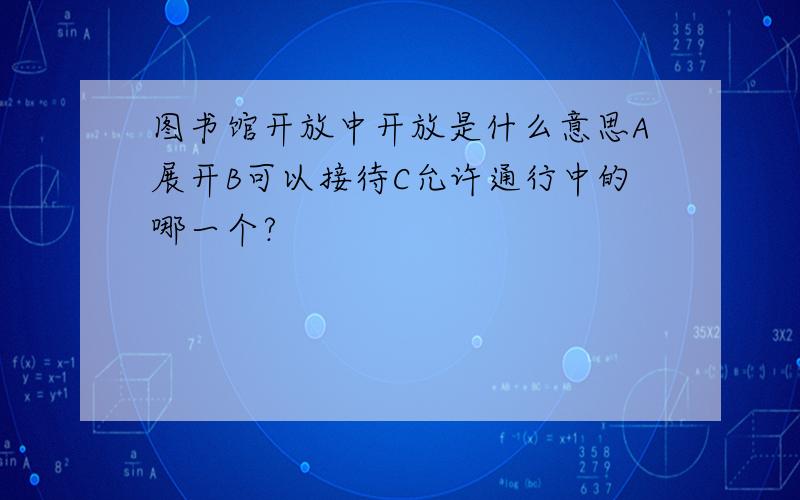 图书馆开放中开放是什么意思A展开B可以接待C允许通行中的哪一个?