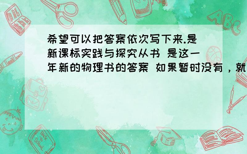 希望可以把答案依次写下来.是新课标实践与探究从书 是这一年新的物理书的答案 如果暂时没有，就那第二章光现象的答案传来，18：45以前。