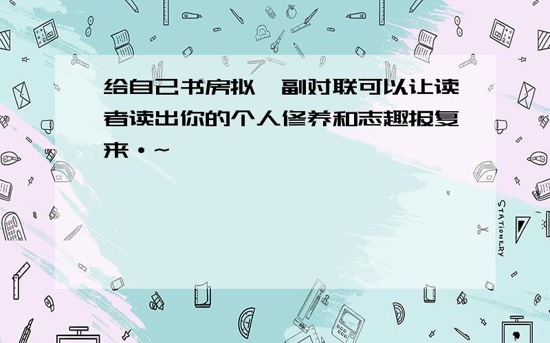 给自己书房拟一副对联可以让读者读出你的个人修养和志趣报复来·~