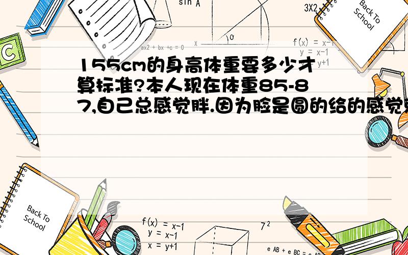 155cm的身高体重要多少才算标准?本人现在体重85-87,自己总感觉胖.因为脸是圆的给的感觉就是胖了点.