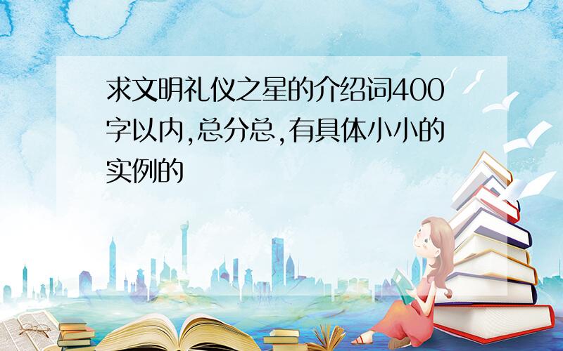 求文明礼仪之星的介绍词400字以内,总分总,有具体小小的实例的