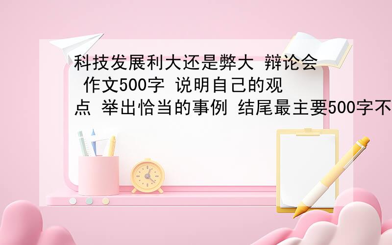 科技发展利大还是弊大 辩论会 作文500字 说明自己的观点 举出恰当的事例 结尾最主要500字不多不少6年纪水