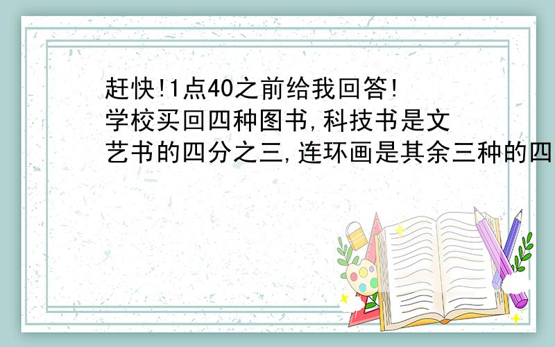 赶快!1点40之前给我回答!学校买回四种图书,科技书是文艺书的四分之三,连环画是其余三种的四分之一,史地书比文艺书少80本,买回四种书共多少本?生产一批零件,不合格产品是合格产品的十九