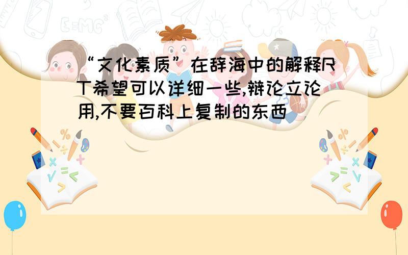 “文化素质”在辞海中的解释RT希望可以详细一些,辩论立论用,不要百科上复制的东西