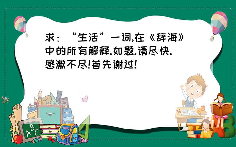 求：“生活”一词,在《辞海》中的所有解释.如题.请尽快.感激不尽!首先谢过!