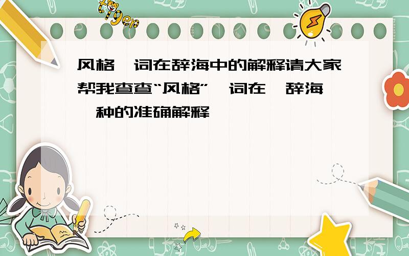 风格一词在辞海中的解释请大家帮我查查“风格”一词在《辞海》种的准确解释,