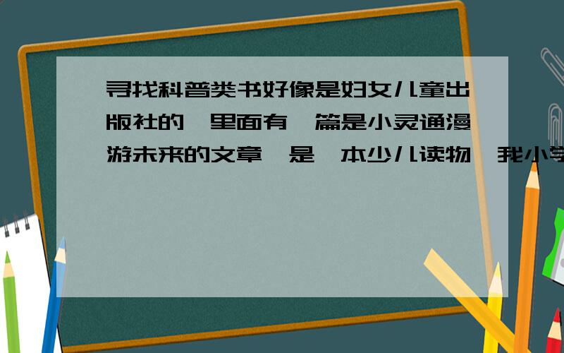 寻找科普类书好像是妇女儿童出版社的,里面有一篇是小灵通漫游未来的文章,是一本少儿读物,我小学时候看的,内容很好,现在想再看一遍.是浅红色的封面,