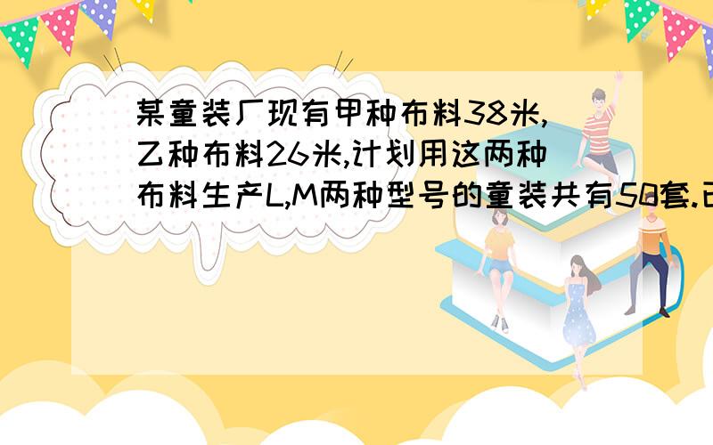 某童装厂现有甲种布料38米,乙种布料26米,计划用这两种布料生产L,M两种型号的童装共有50套.已知做1套L型号的童装需要甲种布料0.5米,乙种布料1米,可获利45元；做一套M型号的童装需要甲种布