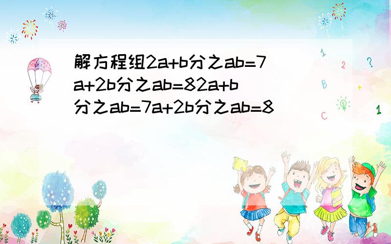 解方程组2a+b分之ab=7a+2b分之ab=82a+b分之ab=7a+2b分之ab=8