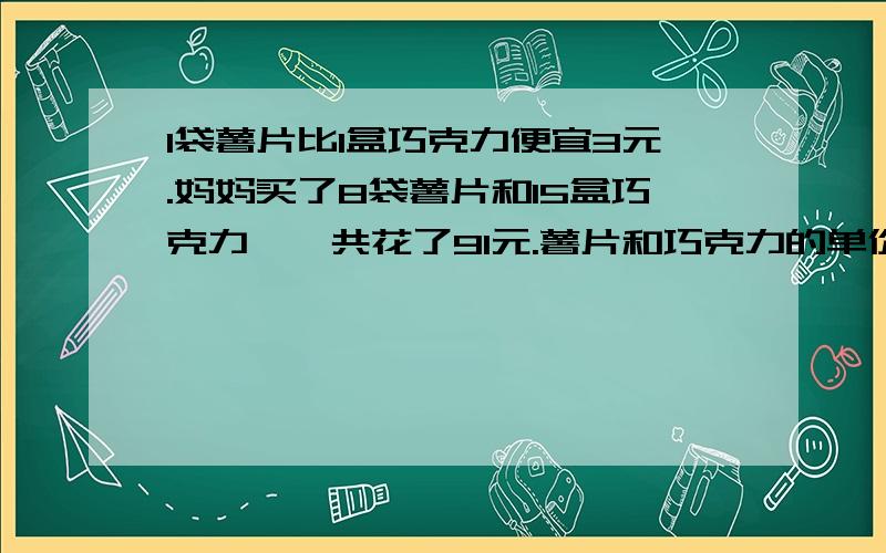 1袋薯片比1盒巧克力便宜3元.妈妈买了8袋薯片和15盒巧克力,一共花了91元.薯片和巧克力的单价各是多少元不准方程解