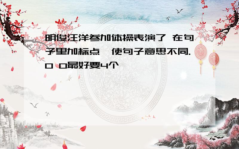 明俊汪洋参加体操表演了 在句子里加标点,使句子意思不同.0 0最好要4个