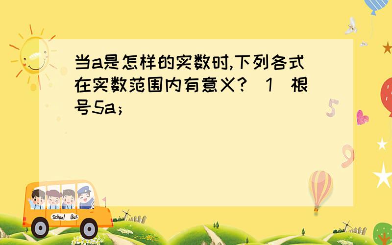 当a是怎样的实数时,下列各式在实数范围内有意义?（1）根号5a；