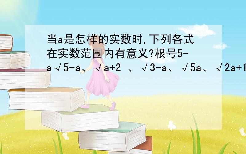 当a是怎样的实数时,下列各式在实数范围内有意义?根号5-a√5-a、√a+2 、√3-a、√5a、√2a+1