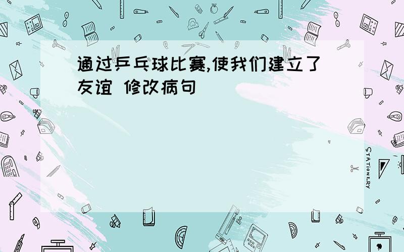 通过乒乓球比赛,使我们建立了友谊 修改病句