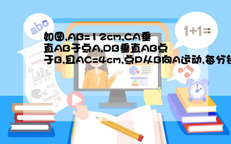 如图,AB=12cm,CA垂直AB于点A,DB垂直AB点于B,且AC=4cm,点P从B向A运动,每分钟移动1cm……进来看题如图,AB=12cm,CA垂直AB于点A,DB垂直AB点于B,且AC=4cm,点P从B向A运动,每分钟移动1cm,点Q从B向D运动,每分钟移动2