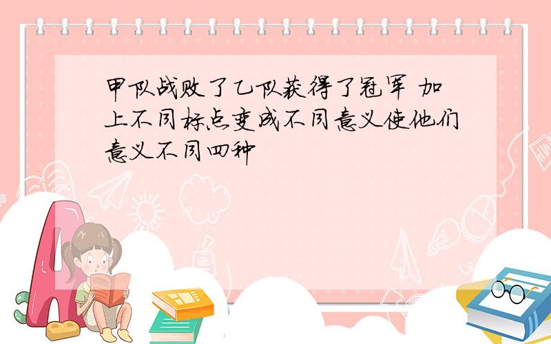 甲队战败了乙队获得了冠军 加上不同标点变成不同意义使他们意义不同四种