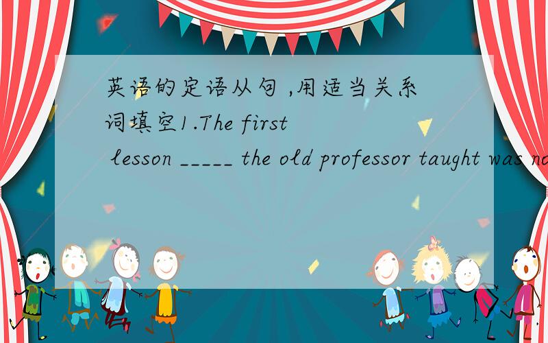 英语的定语从句 ,用适当关系词填空1.The first lesson _____ the old professor taught was not easily forgotten.