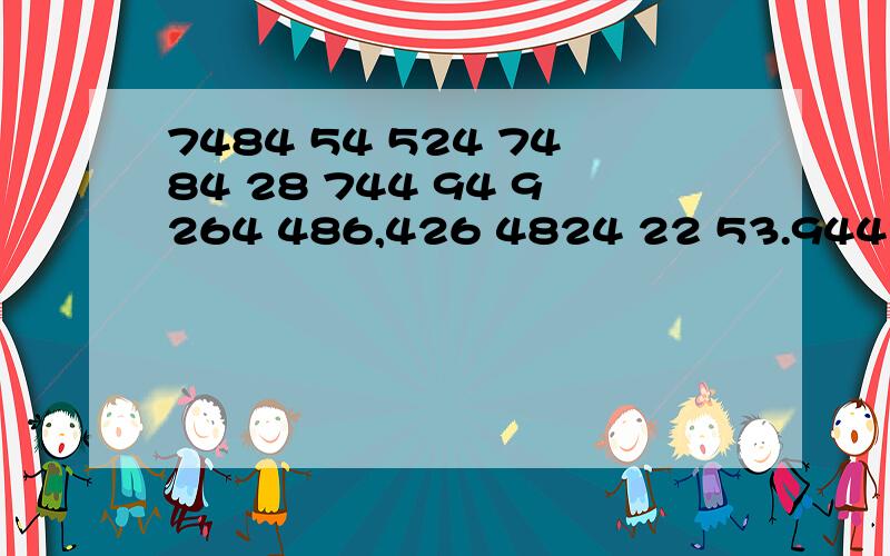 7484 54 524 7484 28 744 94 9264 486,426 4824 22 53.944 744 744 78 33,924 93 9426 28 484 524!谁能`翻译出来````跪求```