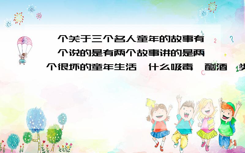 一个关于三个名人童年的故事有一个说的是有两个故事讲的是两个很坏的童年生活,什么吸毒,酗酒一类,但最后成为了一个是丘吉尔和罗斯福,但另一个小时侯很乖巧,长大了后就是希特勒,有人