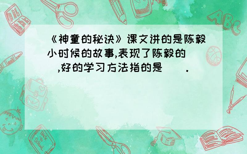 《神童的秘诀》课文讲的是陈毅小时候的故事,表现了陈毅的(),好的学习方法指的是().