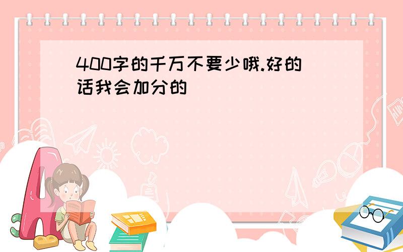 400字的千万不要少哦.好的话我会加分的