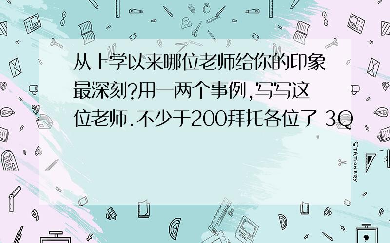 从上学以来哪位老师给你的印象最深刻?用一两个事例,写写这位老师.不少于200拜托各位了 3Q