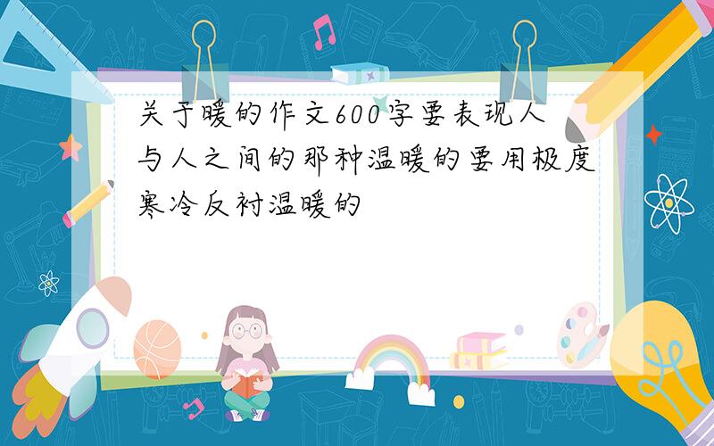 关于暖的作文600字要表现人与人之间的那种温暖的要用极度寒冷反衬温暖的