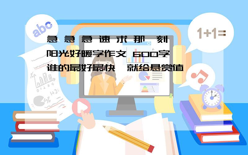 急 急 急 速 求 那一刻,阳光好暖字作文 600字 ,谁的最好最快,就给悬赏值,