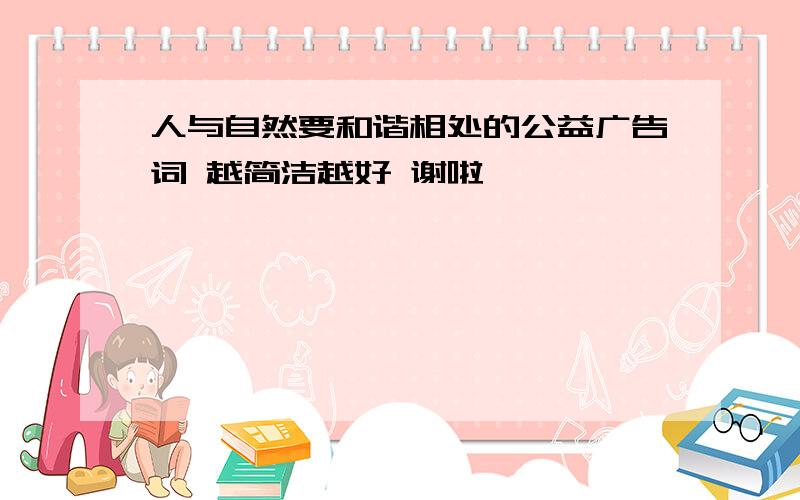 人与自然要和谐相处的公益广告词 越简洁越好 谢啦