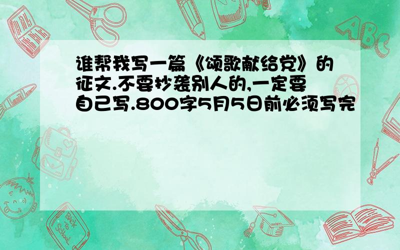 谁帮我写一篇《颂歌献给党》的征文.不要抄袭别人的,一定要自己写.800字5月5日前必须写完