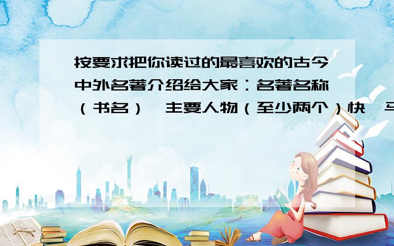 按要求把你读过的最喜欢的古今中外名著介绍给大家：名著名称（书名）,主要人物（至少两个）快,马上就要.急