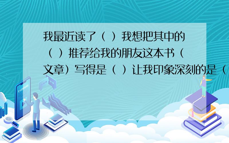 我最近读了（ ）我想把其中的（ ）推荐给我的朋友这本书（文章）写得是（ ）让我印象深刻的是（ ）因为快呀,要今晚!