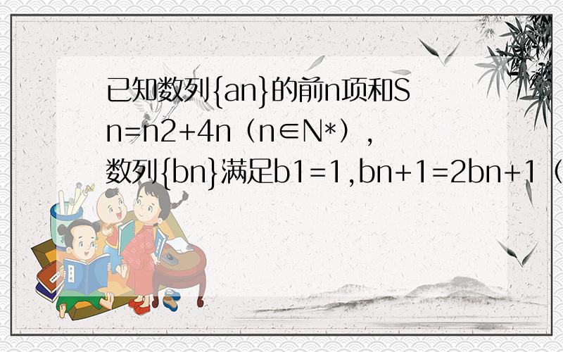 已知数列{an}的前n项和Sn=n2+4n（n∈N*）,数列{bn}满足b1=1,bn+1=2bn+1（1）求数列{an},{bn}的通项公式；（2）设cn= (an-3)•(bn+1)4,求数列{cn}的前n项和Tn．