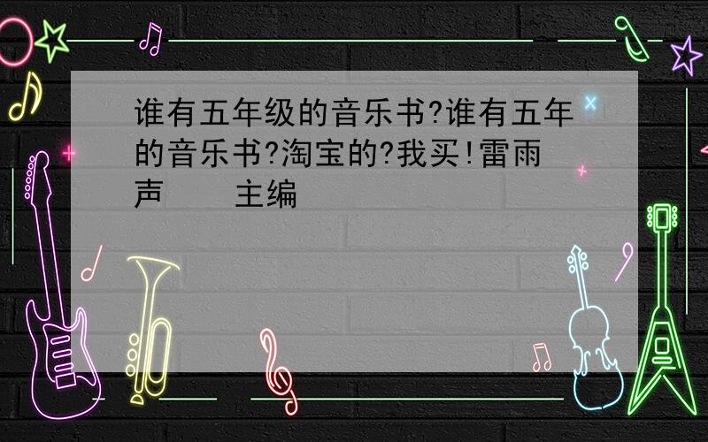 谁有五年级的音乐书?谁有五年的音乐书?淘宝的?我买!雷雨声    主编