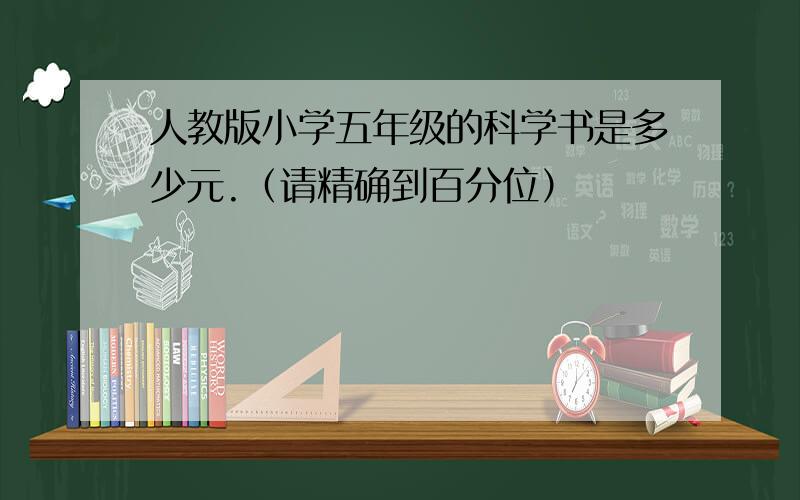 人教版小学五年级的科学书是多少元.（请精确到百分位）