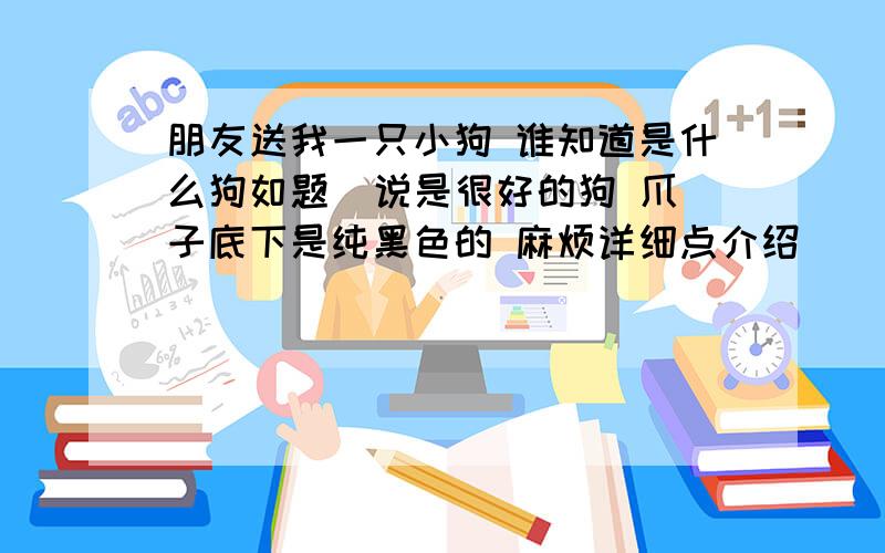 朋友送我一只小狗 谁知道是什么狗如题  说是很好的狗 爪子底下是纯黑色的 麻烦详细点介绍