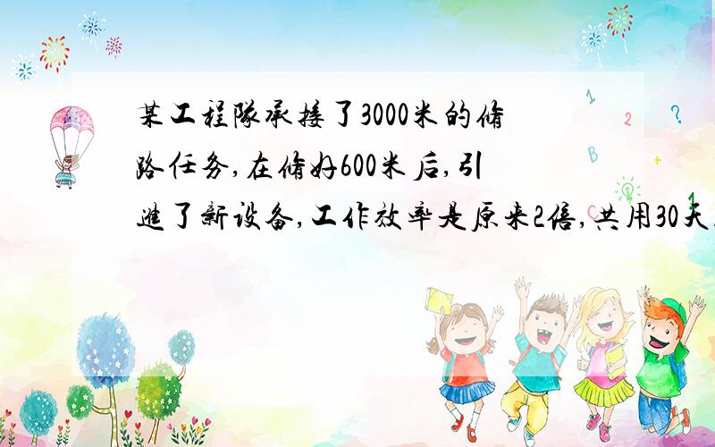 某工程队承接了3000米的修路任务,在修好600米后,引进了新设备,工作效率是原来2倍,共用30天就完成了...某工程队承接了3000米的修路任务,在修好600米后,引进了新设备,工作效率是原来2倍,共用30