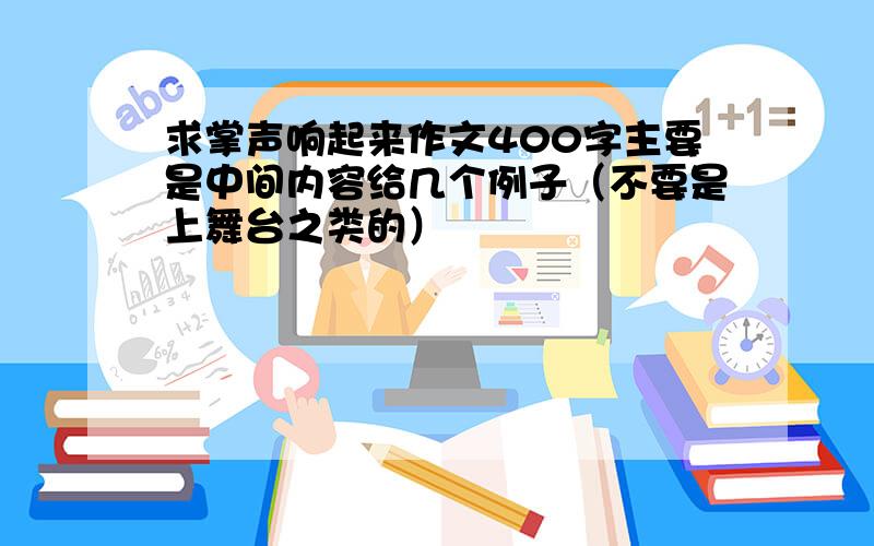 求掌声响起来作文400字主要是中间内容给几个例子（不要是上舞台之类的）