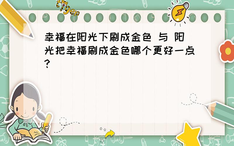 幸福在阳光下刷成金色 与 阳光把幸福刷成金色哪个更好一点?