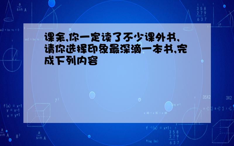 课余,你一定读了不少课外书,请你选择印象最深滴一本书,完成下列内容