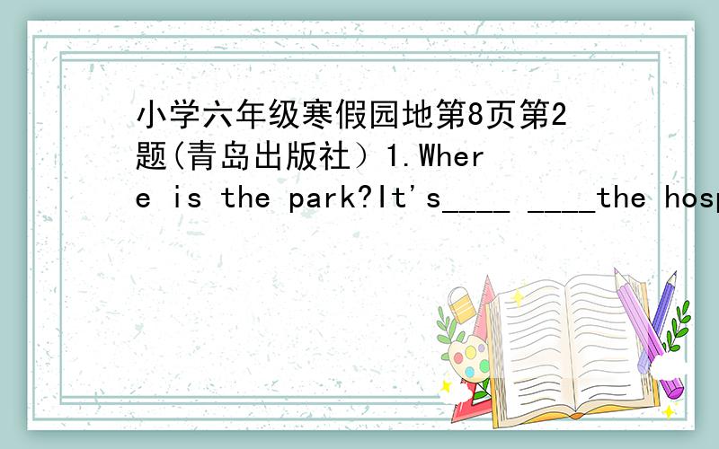 小学六年级寒假园地第8页第2题(青岛出版社）1.Where is the park?It's____ ____the hospital.2.Where is the post office?It's____the library3.How can I go to the library?4.How can I go to the hospital?(图中,人物左边是书店,右边