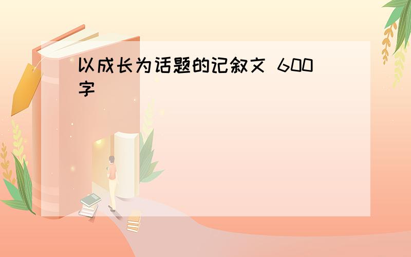 以成长为话题的记叙文 600字