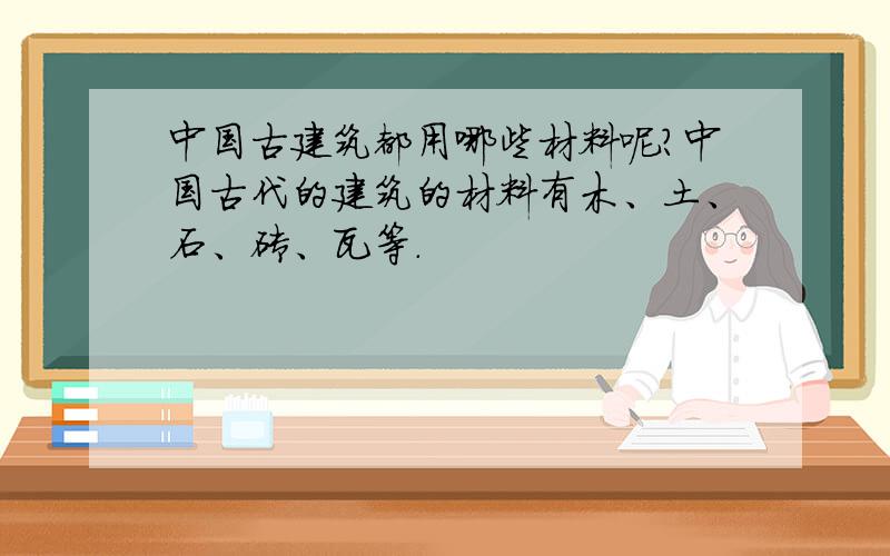 中国古建筑都用哪些材料呢?中国古代的建筑的材料有木、土、石、砖、瓦等.