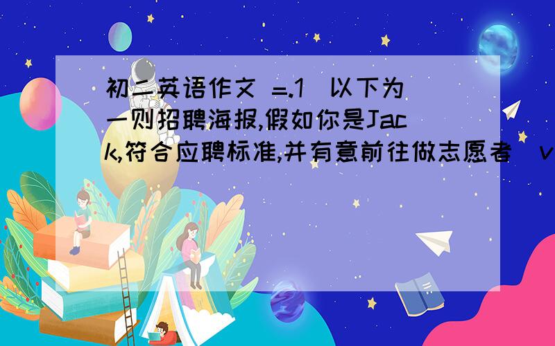 初二英语作文 =.1）以下为一则招聘海报,假如你是Jack,符合应聘标准,并有意前往做志愿者（volunteer）,请你给招聘单位一篇E-mail.要求：通顺,50词.can you play sports?ride a bike?swim?do first aid?speak anothe